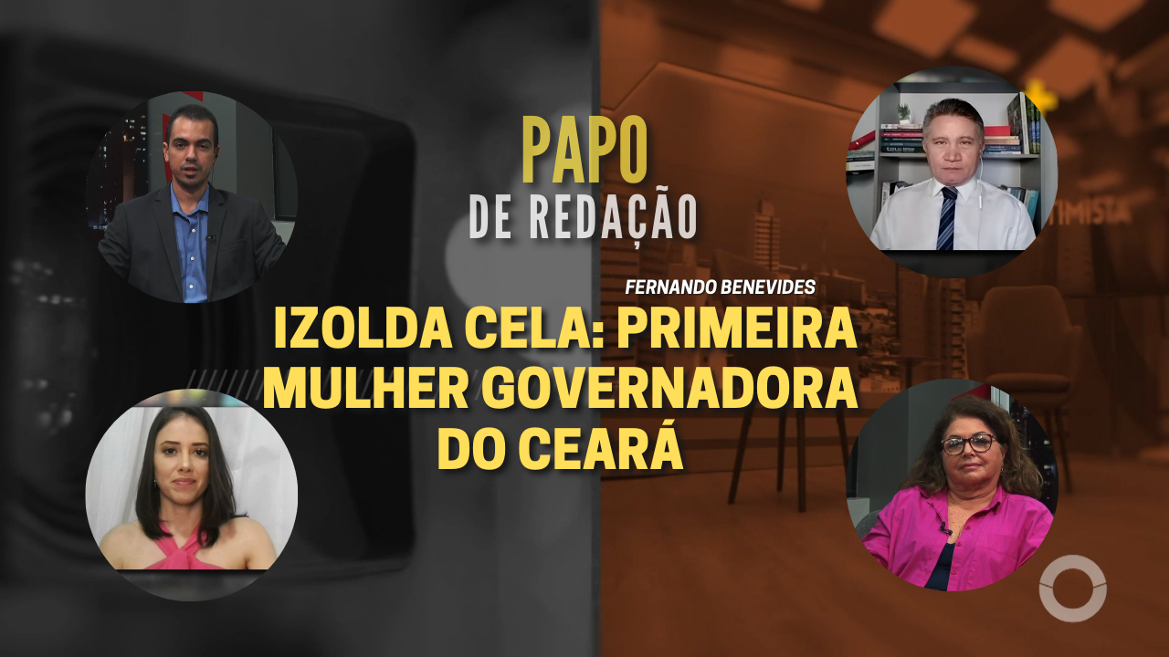 PAPO DE REDAÇÃO – Izolda Cela: Primeira mulher governadora do Ceará